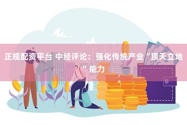 正规配资平台 中经评论：强化传统产业“顶天立地”能力