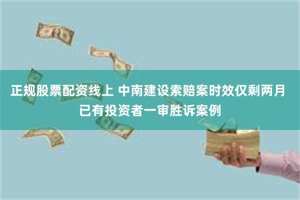 正规股票配资线上 中南建设索赔案时效仅剩两月 已有投资者一审胜诉案例