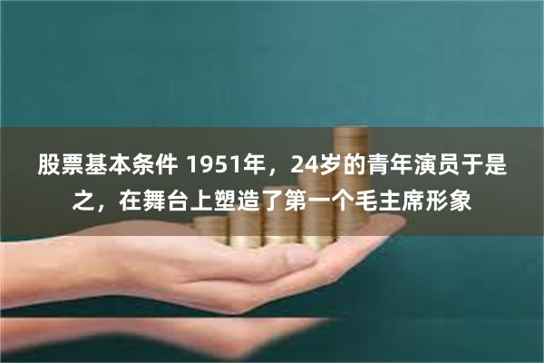 股票基本条件 1951年，24岁的青年演员于是之，在舞台上塑造了第一个毛主席形象