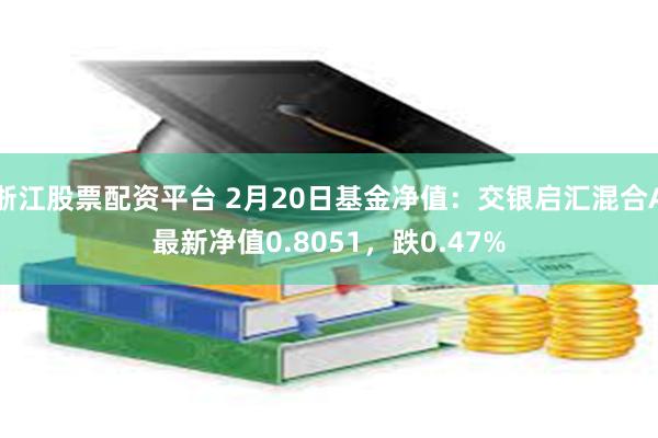 浙江股票配资平台 2月20日基金净值：交银启汇混合A最新净值0.8051，跌0.47%