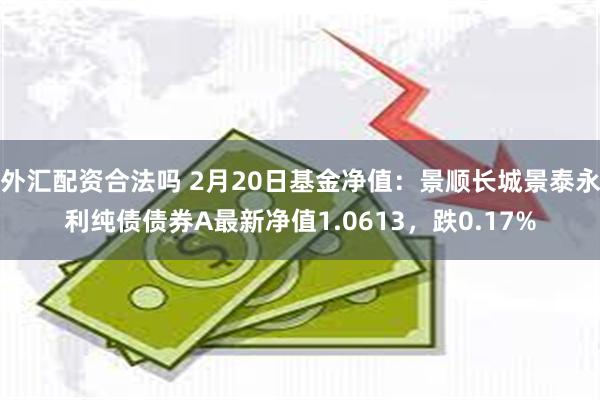外汇配资合法吗 2月20日基金净值：景顺长城景泰永利纯债债券A最新净值1.0613，跌0.17%