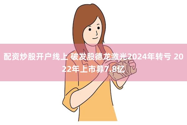 配资炒股开户线上 破发股德龙激光2024年转亏 2022年上市募7.8亿