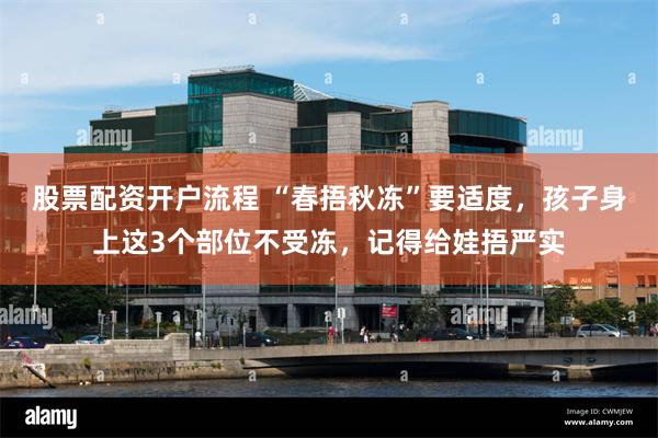 股票配资开户流程 “春捂秋冻”要适度，孩子身上这3个部位不受冻，记得给娃捂严实