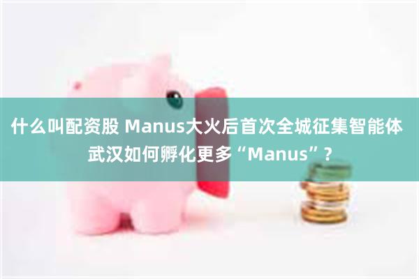 什么叫配资股 Manus大火后首次全城征集智能体 武汉如何孵化更多“Manus”？