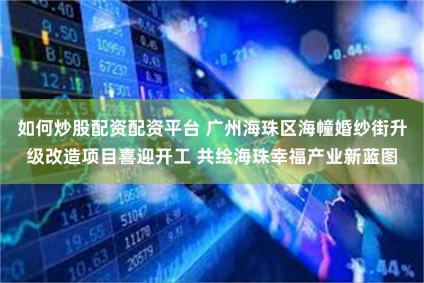 如何炒股配资配资平台 广州海珠区海幢婚纱街升级改造项目喜迎开工 共绘海珠幸福产业新蓝图