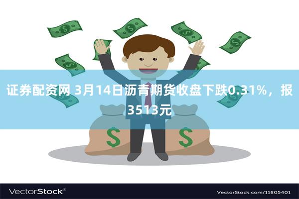 证券配资网 3月14日沥青期货收盘下跌0.31%，报3513元