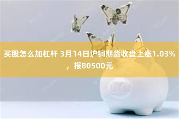 买股怎么加杠杆 3月14日沪铜期货收盘上涨1.03%，报80500元