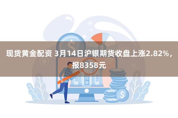 现货黄金配资 3月14日沪银期货收盘上涨2.82%，报8358元