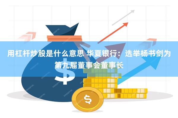 用杠杆炒股是什么意思 华夏银行：选举杨书剑为第九届董事会董事长