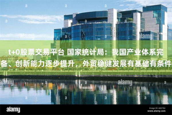 t+0股票交易平台 国家统计局：我国产业体系完备、创新能力逐步提升，外贸稳健发展有基础有条件