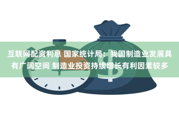 互联网配资利息 国家统计局：我国制造业发展具有广阔空间 制造业投资持续增长有利因素较多