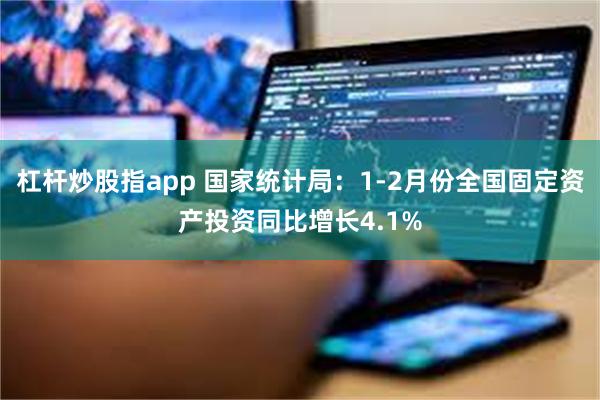 杠杆炒股指app 国家统计局：1-2月份全国固定资产投资同比增长4.1%