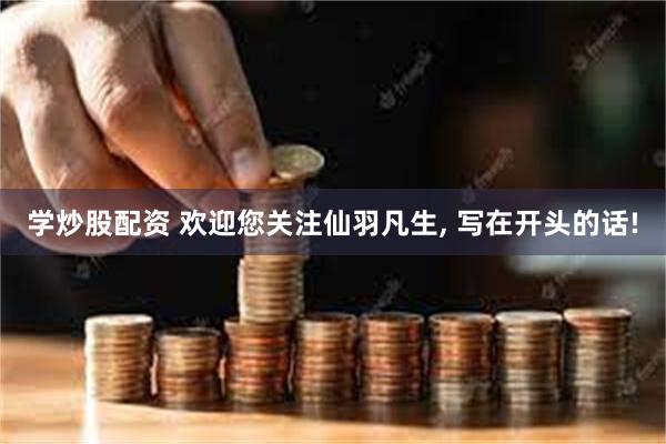 学炒股配资 欢迎您关注仙羽凡生, 写在开头的话!