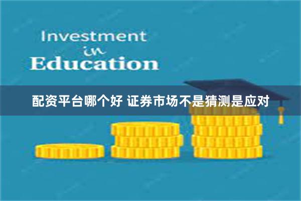 配资平台哪个好 证券市场不是猜测是应对