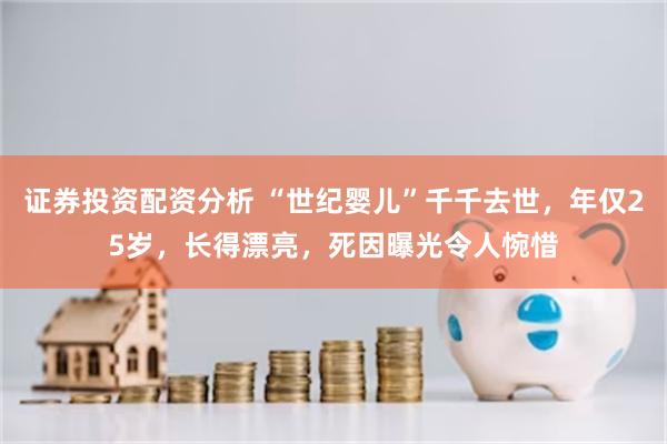 证券投资配资分析 “世纪婴儿”千千去世，年仅25岁，长得漂亮，死因曝光令人惋惜