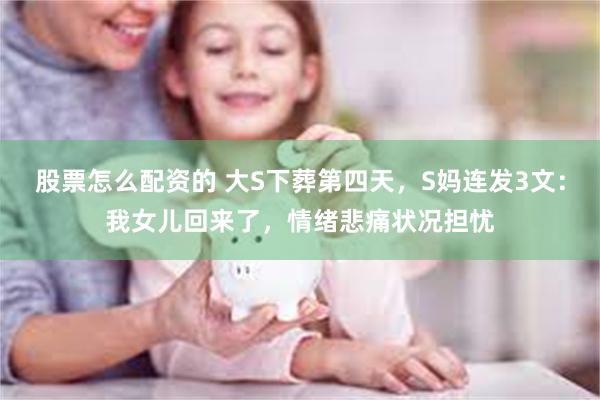 股票怎么配资的 大S下葬第四天，S妈连发3文：我女儿回来了，情绪悲痛状况担忧