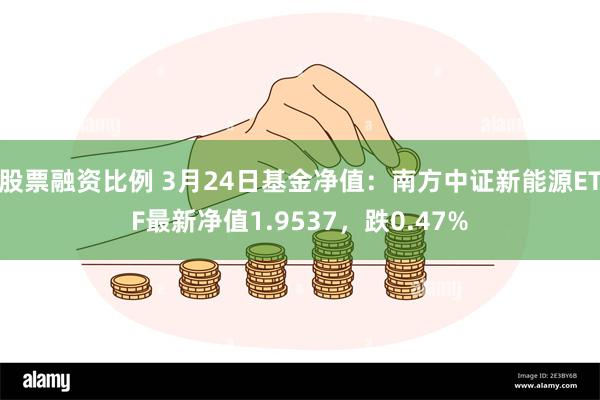 股票融资比例 3月24日基金净值：南方中证新能源ETF最新净值1.9537，跌0.47%