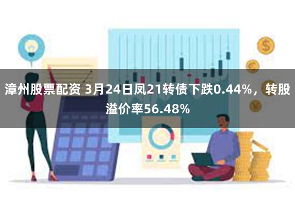 漳州股票配资 3月24日凤21转债下跌0.44%，转股溢价率56.48%