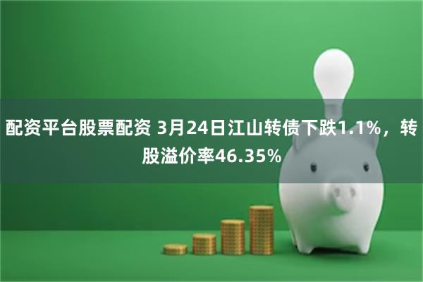 配资平台股票配资 3月24日江山转债下跌1.1%，转股溢价率46.35%
