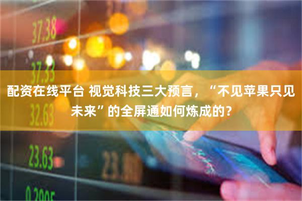 配资在线平台 视觉科技三大预言，“不见苹果只见未来”的全屏通如何炼成的？