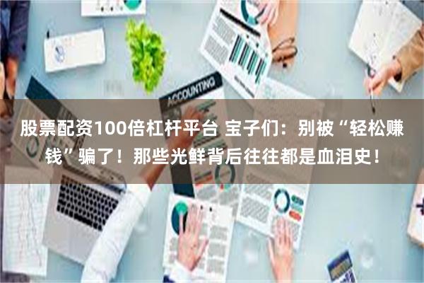 股票配资100倍杠杆平台 宝子们：别被“轻松赚钱”骗了！那些光鲜背后往往都是血泪史！