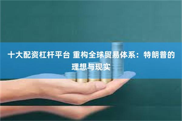 十大配资杠杆平台 重构全球贸易体系：特朗普的理想与现实