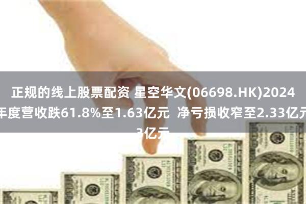 正规的线上股票配资 星空华文(06698.HK)2024年度营收跌61.8%至1.63亿元  净亏损收窄至2.33亿元