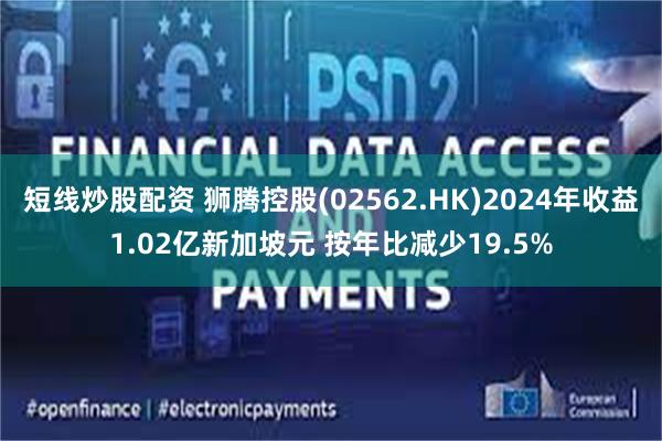 短线炒股配资 狮腾控股(02562.HK)2024年收益1.02亿新加坡元 按年比减少19.5%