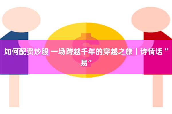 如何配资炒股 一场跨越千年的穿越之旅丨诗情话“易”