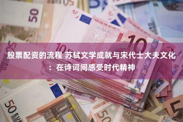 股票配资的流程 苏轼文学成就与宋代士大夫文化：在诗词间感受时代精神