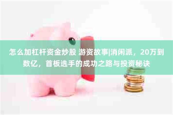 怎么加杠杆资金炒股 游资故事|消闲派，20万到数亿，首板选手的成功之路与投资秘诀