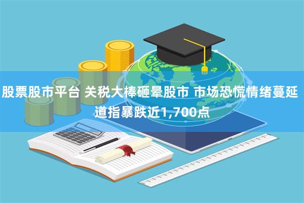 股票股市平台 关税大棒砸晕股市 市场恐慌情绪蔓延 道指暴跌近1,700点