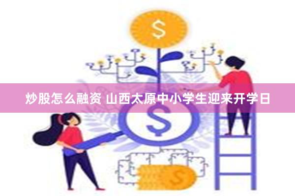 炒股怎么融资 山西太原中小学生迎来开学日