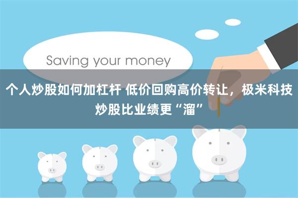 个人炒股如何加杠杆 低价回购高价转让，极米科技炒股比业绩更“溜”