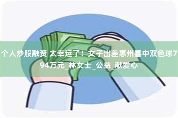 个人炒股融资 太幸运了！女子出差惠州喜中双色球794万元_林女士_公益_献爱心