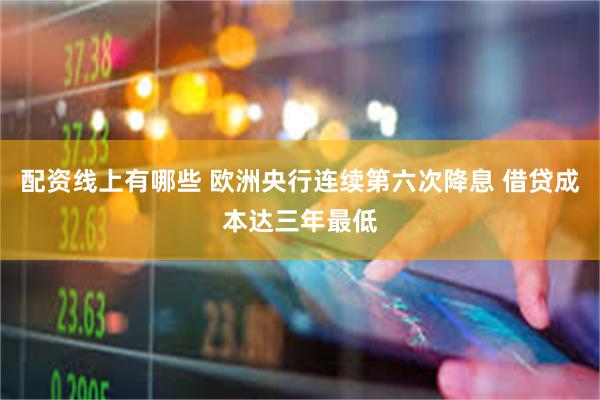 配资线上有哪些 欧洲央行连续第六次降息 借贷成本达三年最低