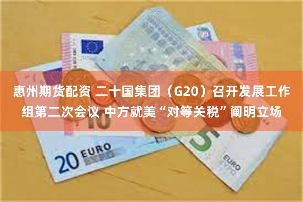 惠州期货配资 二十国集团（G20）召开发展工作组第二次会议 中方就美“对等关税”阐明立场