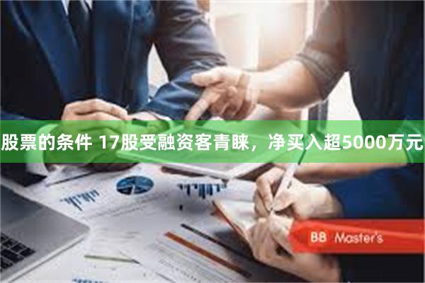 股票的条件 17股受融资客青睐，净买入超5000万元
