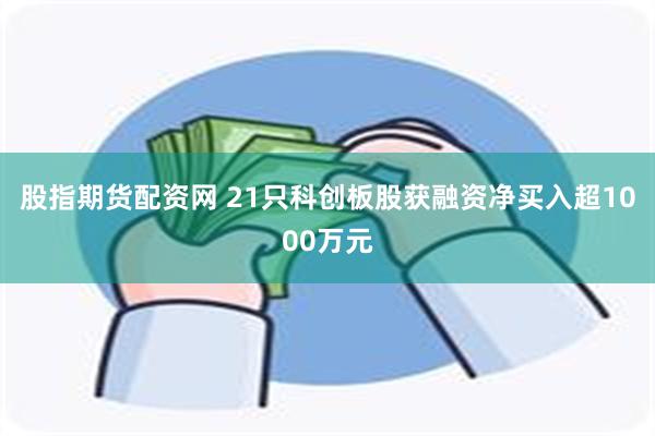 股指期货配资网 21只科创板股获融资净买入超1000万元