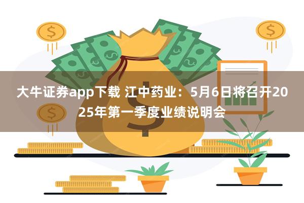 大牛证券app下载 江中药业：5月6日将召开2025年第一季度业绩说明会