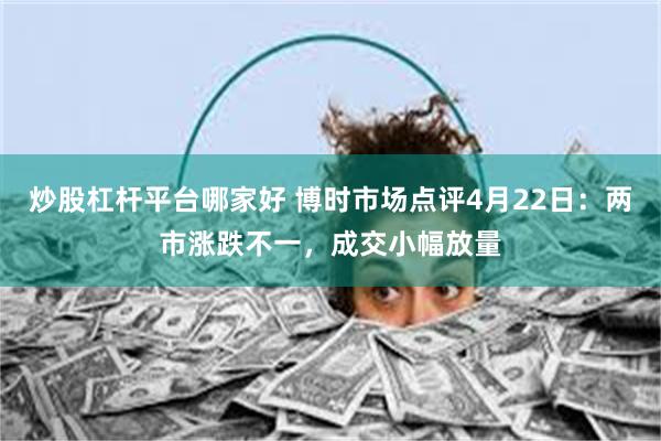 炒股杠杆平台哪家好 博时市场点评4月22日：两市涨跌不一，成交小幅放量