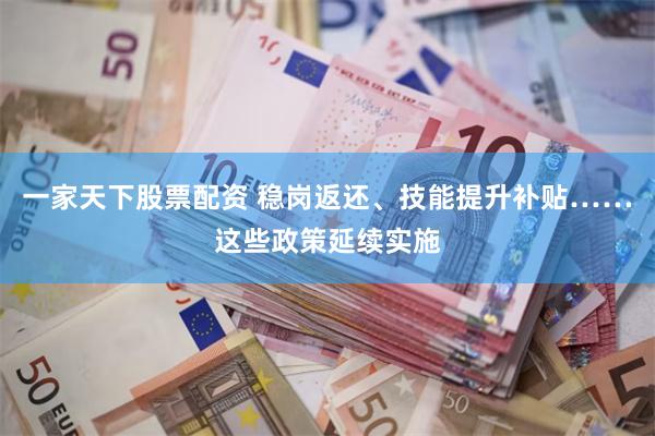 一家天下股票配资 稳岗返还、技能提升补贴……这些政策延续实施