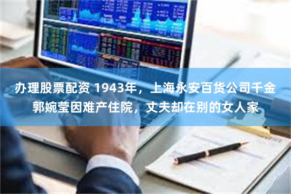 办理股票配资 1943年，上海永安百货公司千金郭婉莹因难产住院，丈夫却在别的女人家