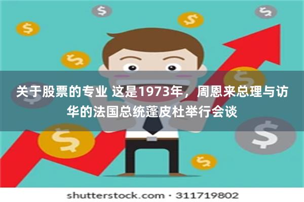 关于股票的专业 这是1973年，周恩来总理与访华的法国总统蓬皮杜举行会谈