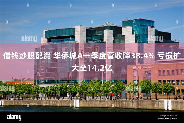 借钱炒股配资 华侨城A一季度营收降38.4% 亏损扩大至14