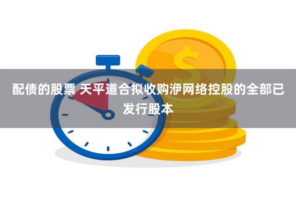 配债的股票 天平道合拟收购洢网络控股的全部已发行股本