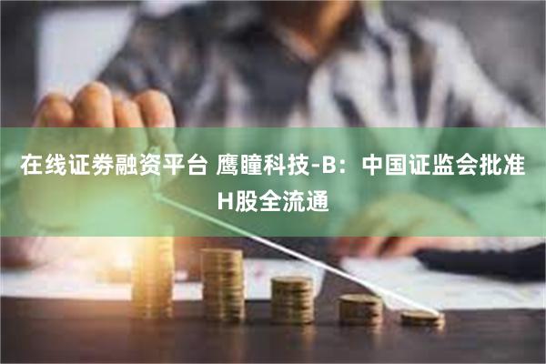 在线证劵融资平台 鹰瞳科技-B：中国证监会批准H股全流通