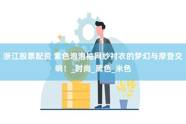 浙江股票配资 紫色泡泡袖网纱衬衣的梦幻与摩登交响！_时尚_黑