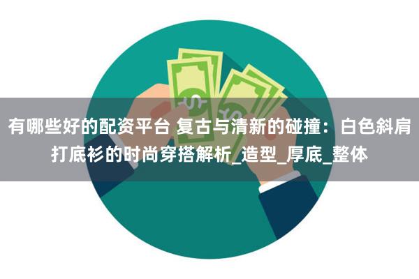 有哪些好的配资平台 复古与清新的碰撞：白色斜肩打底衫的时尚穿