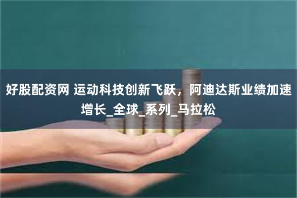好股配资网 运动科技创新飞跃，阿迪达斯业绩加速增长_全球_系